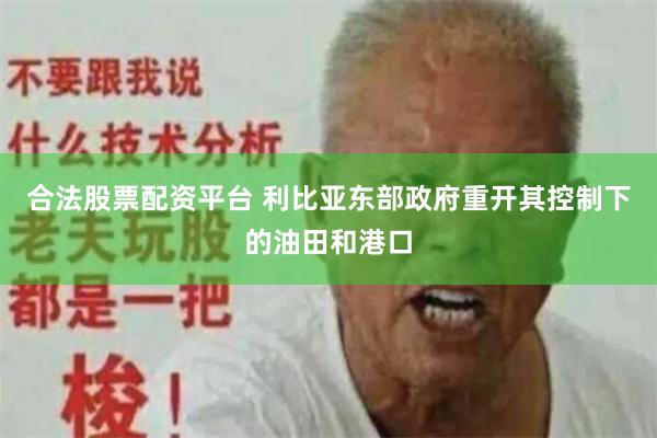 合法股票配资平台 利比亚东部政府重开其控制下的油田和港口