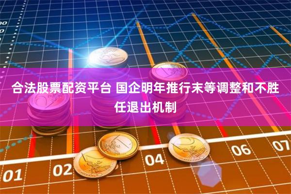 合法股票配资平台 国企明年推行末等调整和不胜任退出机制