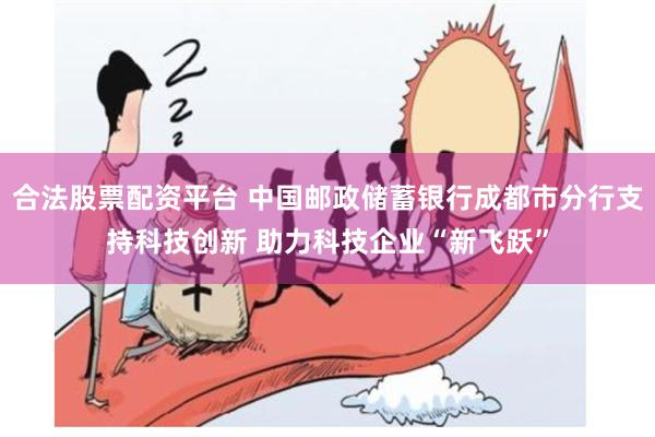 合法股票配资平台 中国邮政储蓄银行成都市分行支持科技创新