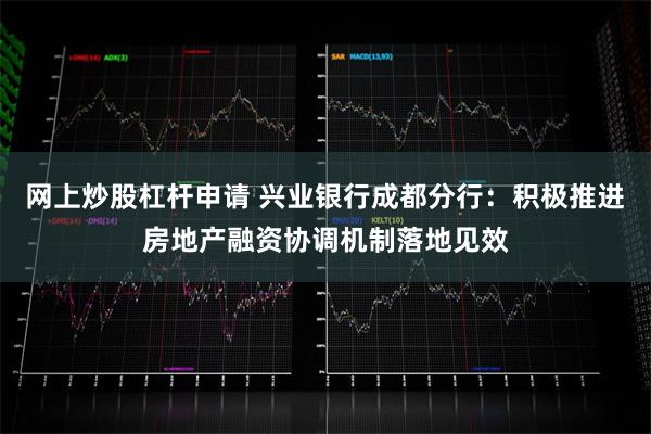 网上炒股杠杆申请 兴业银行成都分行:积极推进房地产融资协