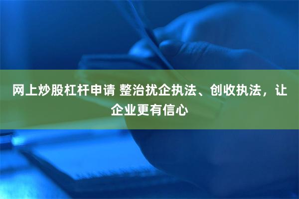 网上炒股杠杆申请 整治扰企执法、创收执法,让企业更有信心