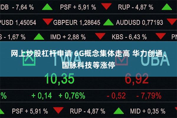 网上炒股杠杆申请 6G概念集体走高 华力创通、国脉科技等涨停