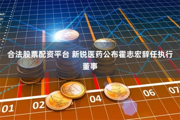 合法股票配资平台 新锐医药公布霍志宏辞任执行董事
