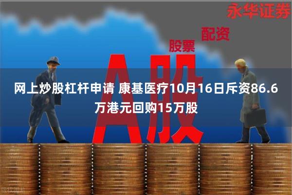 网上炒股杠杆申请 康基医疗10月16日斥资86.6万港元回购15万股