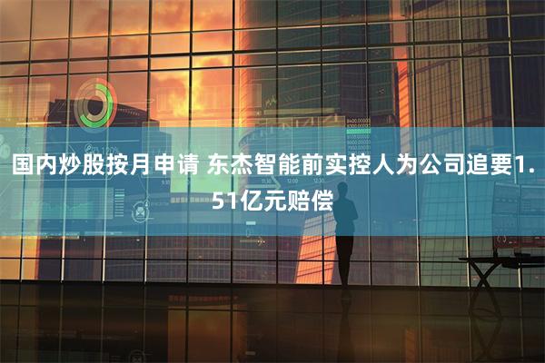 国内炒股按月申请 东杰智能前实控人为公司追要1.51亿元赔偿