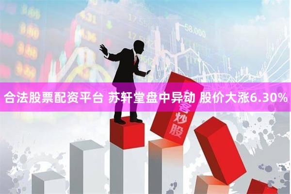 合法股票配资平台 苏轩堂盘中异动 股价大涨6.30%