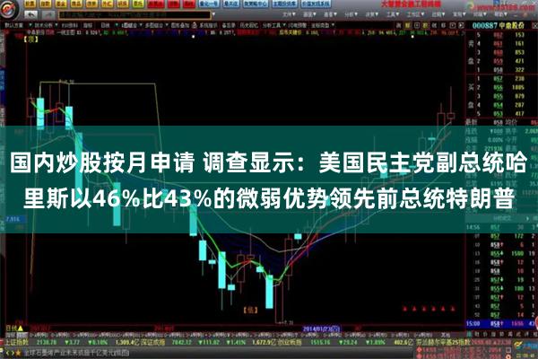 国内炒股按月申请 调查显示:美国民主党副总统哈里斯以46%比43%的微弱优势领先前总统特朗普