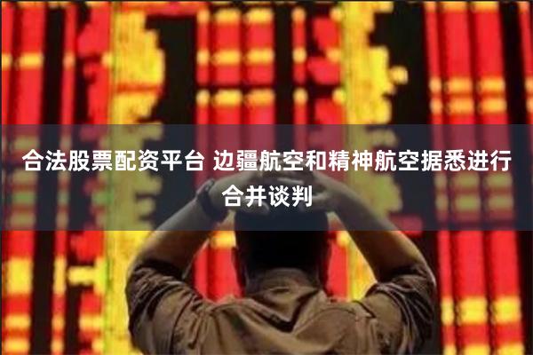 合法股票配资平台 边疆航空和精神航空据悉进行合并谈判