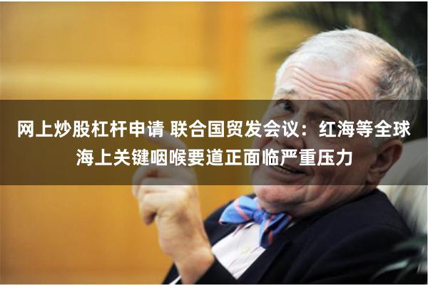 网上炒股杠杆申请 联合国贸发会议:红海等全球海上关键咽喉要道正面临严重压力