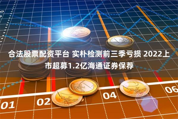 合法股票配资平台 实朴检测前三季亏损 2022上市超募1.2亿海通证券保荐