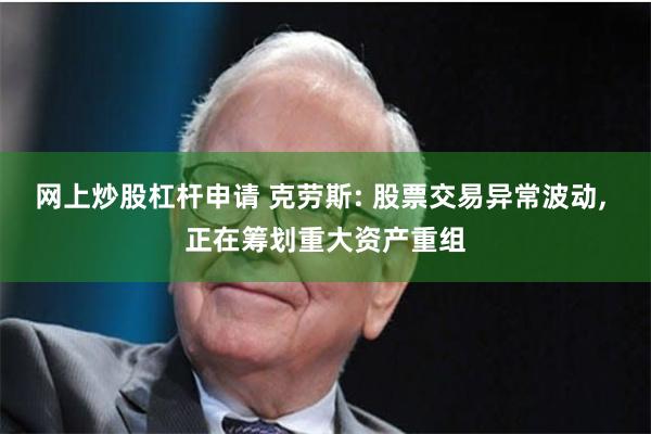 网上炒股杠杆申请 克劳斯: 股票交易异常波动, 正在筹划重大资产重组
