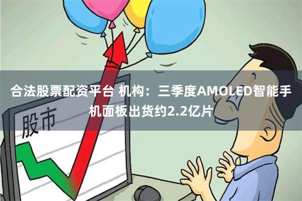 合法股票配资平台 机构:三季度AMOLED智能手机面板出货约2.2亿片