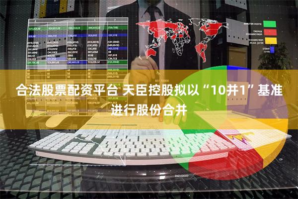 合法股票配资平台 天臣控股拟以“10并1”基准进行股份合并
