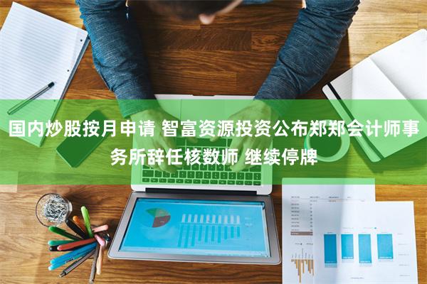 国内炒股按月申请 智富资源投资公布郑郑会计师事务所辞任核数师 继续停牌