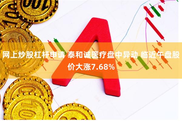 网上炒股杠杆申请 泰和诚医疗盘中异动 临近午盘股价大涨7.68%