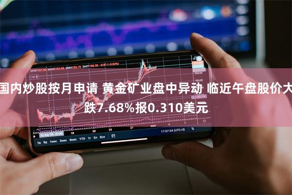 国内炒股按月申请 黄金矿业盘中异动 临近午盘股价大跌7.68%报0.310美元