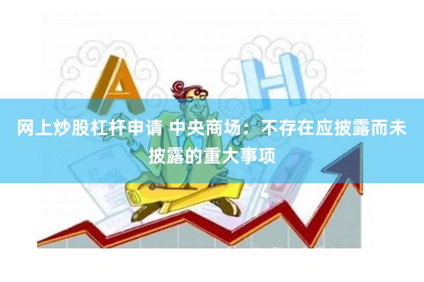 网上炒股杠杆申请 中央商场:不存在应披露而未披露的重大事项