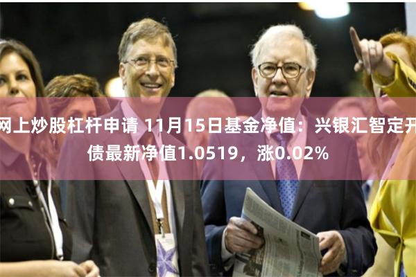 网上炒股杠杆申请 11月15日基金净值:兴银汇智定开债最新净值1.0519,涨0.02%