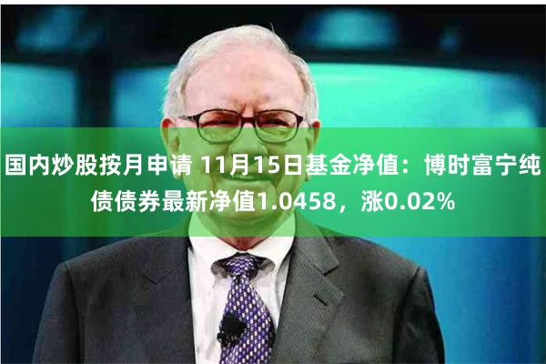 国内炒股按月申请 11月15日基金净值:博时富宁纯债债券最新净值1.0458,涨0.02%