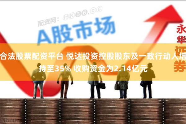 合法股票配资平台 悦达投资控股股东及一致行动人增持至35% 收购资金为2.14亿元