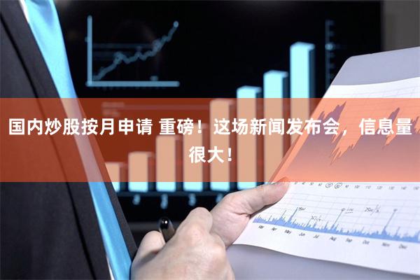 国内炒股按月申请 重磅!这场新闻发布会,信息量很大!