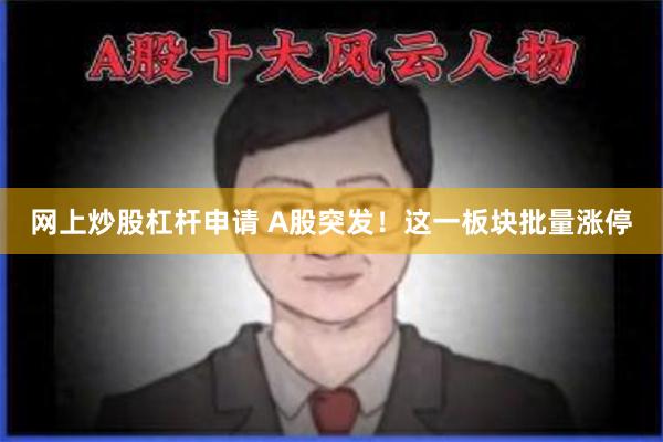 网上炒股杠杆申请 A股突发!这一板块批量涨停
