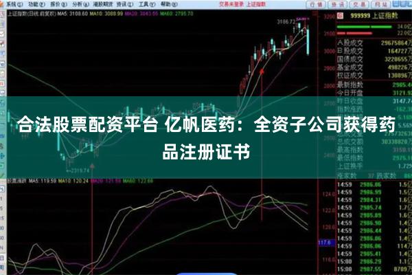 合法股票配资平台 亿帆医药:全资子公司获得药品注册证书