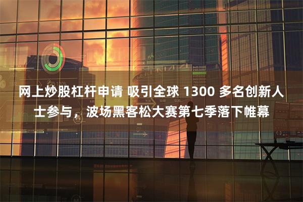 网上炒股杠杆申请 吸引全球 1300 多名创新人士参与,波场黑客松大赛第七季落下帷幕
