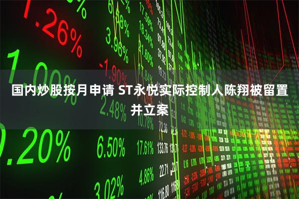 国内炒股按月申请 ST永悦实际控制人陈翔被留置并立案