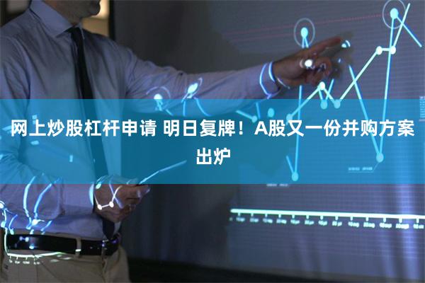 网上炒股杠杆申请 明日复牌!A股又一份并购方案出炉