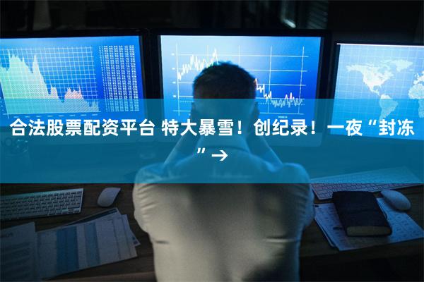 合法股票配资平台 特大暴雪!创纪录!一夜“封冻”→