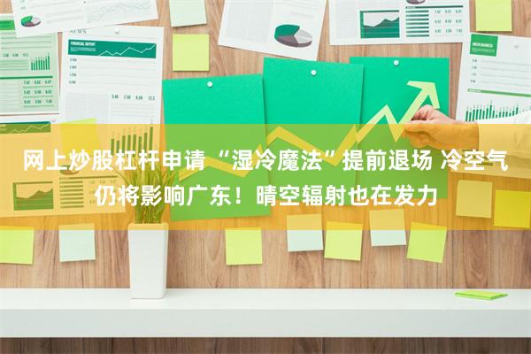 网上炒股杠杆申请 “湿冷魔法”提前退场 冷空气仍将影响广东!晴空辐射也在发力
