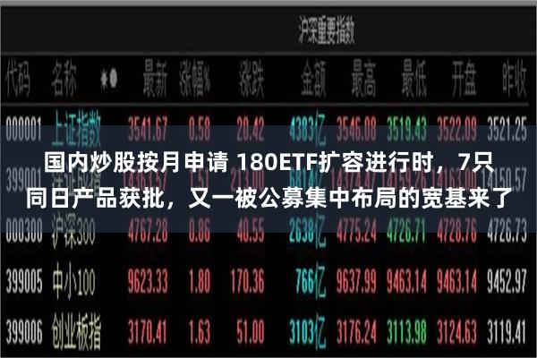 国内炒股按月申请 180ETF扩容进行时,7只同日产品获批,又一被公募集中布局的宽基来了