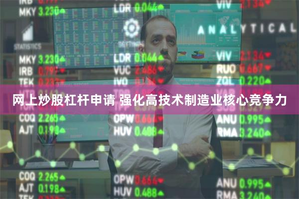 网上炒股杠杆申请 强化高技术制造业核心竞争力