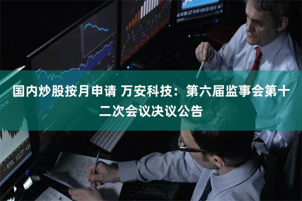 国内炒股按月申请 万安科技:第六届监事会第十二次会议决议公告