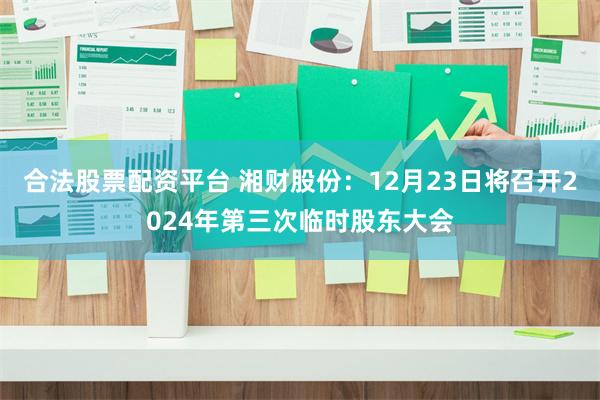 合法股票配资平台 湘财股份:12月23日将召开2024年第三次临时股东大会