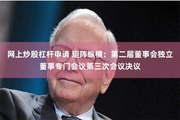 网上炒股杠杆申请 矩阵纵横:第二届董事会独立董事专门会议第三次会议决议
