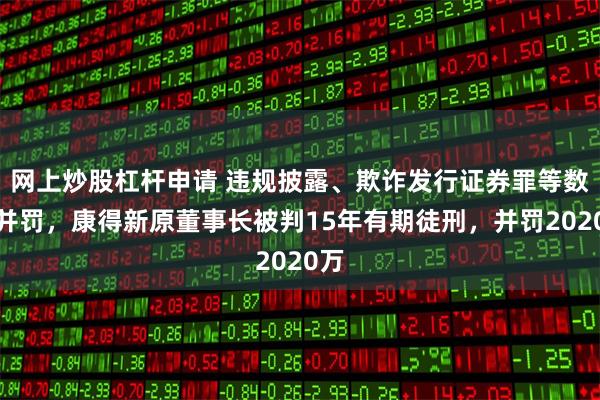 网上炒股杠杆申请 违规披露、欺诈发行证券罪等数罪并罚,康得新原董事长被判15年有期徒刑,并罚2020万
