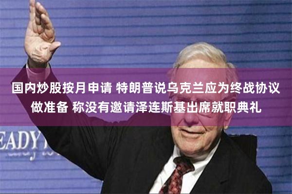 国内炒股按月申请 特朗普说乌克兰应为终战协议做准备 称没