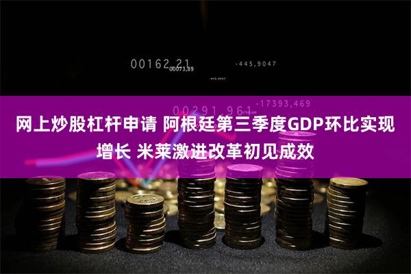 网上炒股杠杆申请 阿根廷第三季度GDP环比实现增长 米莱激进改革初见成效