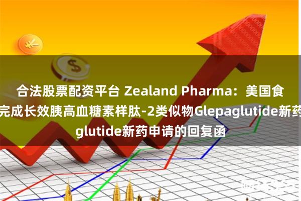 合法股票配资平台 Zealand Pharma:美国食品药品管理局完成长效胰高血糖素样肽-2类似物Glepaglutide新药申请的回复函