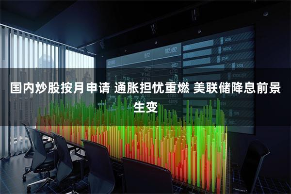 国内炒股按月申请 通胀担忧重燃 美联储降息前景生变