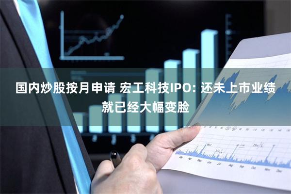 国内炒股按月申请 宏工科技IPO: 还未上市业绩就已经大幅变脸