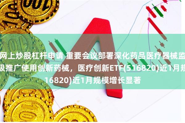 网上炒股杠杆申请 重要会议部署深化药品医疗器械监管改革,积极推广使用创新药械,医疗创新ETF(516820)近1月规模增长显著
