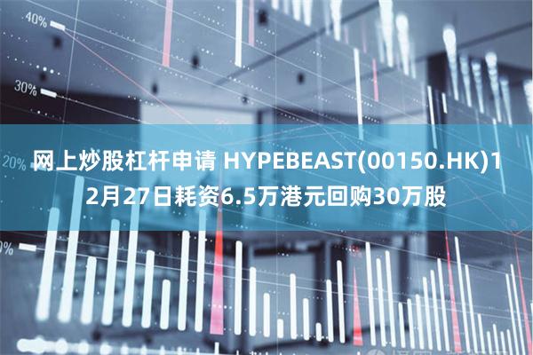 网上炒股杠杆申请 HYPEBEAST(00150.HK)12月27日耗资6.5万港元回购30万股
