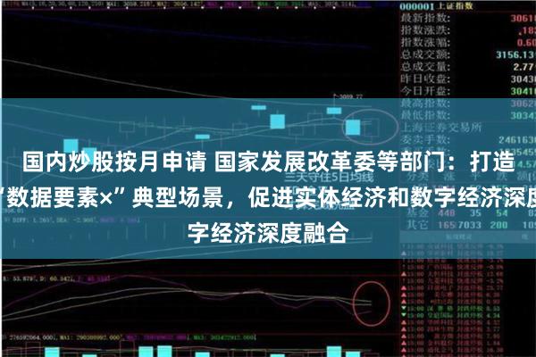 国内炒股按月申请 国家发展改革委等部门:打造一批“数据要素×”典型场景,促进实体经济和数字经济深度融合
