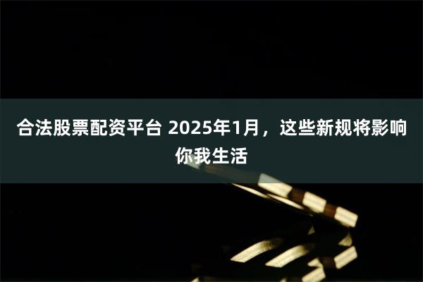 合法股票配资平台 2025年1月,这些新规将影响你我生活