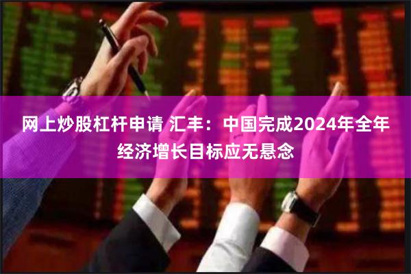 网上炒股杠杆申请 汇丰:中国完成2024年全年经济增长目标应无悬念