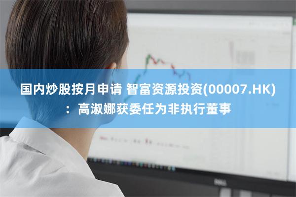 国内炒股按月申请 智富资源投资(00007.HK):高淑