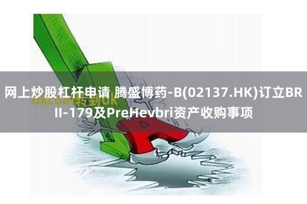 网上炒股杠杆申请 腾盛博药-B(02137.HK)订立BRII-179及PreHevbri资产收购事项